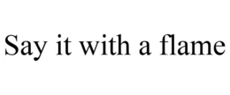 SAY IT WITH A FLAME trademark