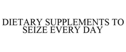 DIETARY SUPPLEMENTS TO SEIZE EVERY DAY trademark