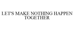 LET'S MAKE NOTHING HAPPEN TOGETHER trademark