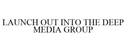 LAUNCH OUT INTO THE DEEP MEDIA GROUP trademark