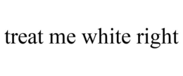 TREAT ME WHITE RIGHT trademark