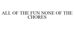 ALL OF THE FUN NONE OF THE CHORES trademark