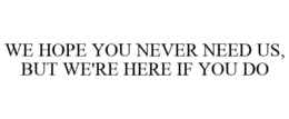 WE HOPE YOU NEVER NEED US, BUT WE'RE HERE IF YOU DO trademark