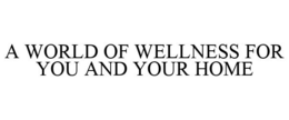 A WORLD OF WELLNESS FOR YOU AND YOUR HOME trademark