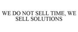 WE DO NOT SELL TIME, WE SELL SOLUTIONS trademark