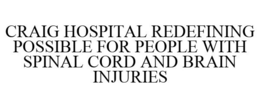 CRAIG HOSPITAL REDEFINING POSSIBLE FOR PEOPLE WITH SPINAL CORD AND BRAIN INJURIES trademark