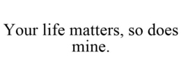 YOUR LIFE MATTERS, SO DOES MINE. trademark