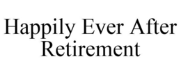 HAPPILY EVER AFTER RETIREMENT trademark