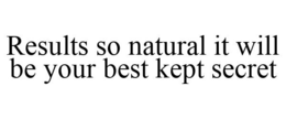 RESULTS SO NATURAL IT WILL BE YOUR BEST KEPT SECRET trademark