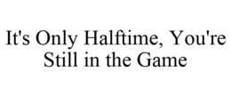 IT'S ONLY HALFTIME, YOU'RE STILL IN THE GAME trademark