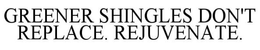 GREENER SHINGLES DON'T REPLACE, REJUVENATE trademark