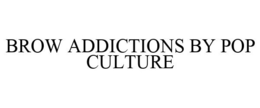 BROW ADDICTIONS BY POP CULTURE trademark
