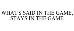 WHAT'S SAID IN THE GAME, STAYS IN THE GAME trademark