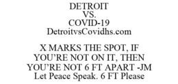 DETROIT VS. COVID-19 DETROITVSCOVIDHS.COM X MARKS THE SPOT, IF YOU'RE NOT ON IT, THEN YOU'RE NOT 6 FT APART -JM LET PEACE SPEAK. 6 FT PLEASE trademark