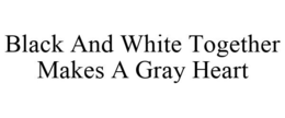 BLACK AND WHITE TOGETHER MAKES A GRAY HEART trademark