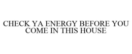CHECK YA ENERGY BEFORE YOU COME IN THIS HOUSE trademark