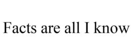 FACTS ARE ALL I KNOW trademark