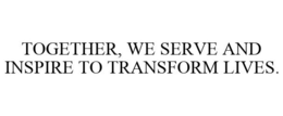 TOGETHER, WE SERVE AND INSPIRE TO TRANSFORM LIVES. trademark