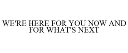 WE'RE HERE FOR YOU NOW AND FOR WHAT'S NEXT trademark