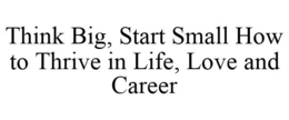 THINK BIG, START SMALL HOW TO THRIVE IN LIFE, LOVE AND CAREER trademark