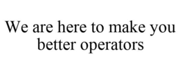 WE ARE HERE TO MAKE YOU BETTER OPERATORS trademark