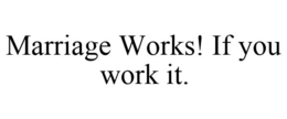 MARRIAGE WORKS! IF YOU WORK IT. trademark