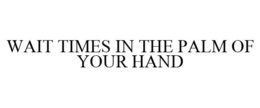 WAIT TIMES IN THE PALM OF YOUR HAND trademark