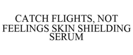 CATCH FLIGHTS, NOT FEELINGS SKIN SHIELDING SERUM trademark