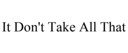 IT DON'T TAKE ALL THAT trademark