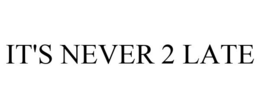 IT'S NEVER 2 LATE trademark
