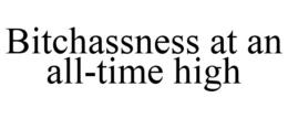 BITCHASSNESS AT AN ALL-TIME HIGH trademark