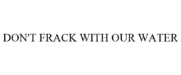 DON'T FRACK WITH OUR WATER trademark