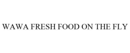 WAWA FRESH FOOD ON THE FLY trademark