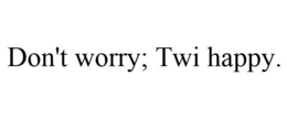 DON'T WORRY; TWI HAPPY. trademark