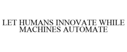 LET HUMANS INNOVATE WHILE MACHINES AUTOMATE trademark