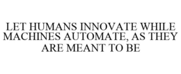 LET HUMANS INNOVATE WHILE MACHINES AUTOMATE, AS THEY ARE MEANT TO BE trademark