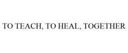TO TEACH, TO HEAL, TOGETHER trademark