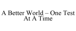 A BETTER WORLD - ONE TEST AT A TIME trademark