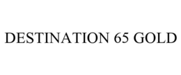 DESTINATION 65 GOLD trademark