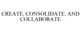 CREATE, CONSOLIDATE, AND COLLABORATE trademark