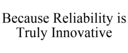 BECAUSE RELIABILITY IS TRULY INNOVATIVE trademark