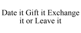 DATE IT GIFT IT EXCHANGE IT OR LEAVE IT trademark