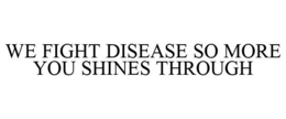 WE FIGHT DISEASE SO MORE YOU SHINES THROUGH trademark