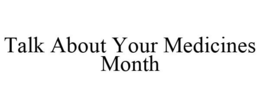 TALK ABOUT YOUR MEDICINES MONTH trademark