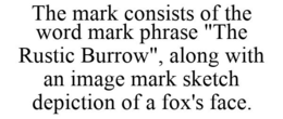 THE MARK CONSISTS OF THE WORD MARK PHRASE "THE RUSTIC BURROW", ALONG WITH AN IMAGE MARK SKETCH DEPICTION OF A FOX'S FACE. trademark