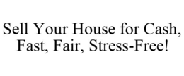 SELL YOUR HOUSE FOR CASH, FAST, FAIR, STRESS-FREE! trademark