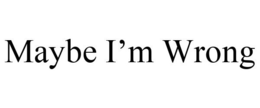 MAYBE I'M WRONG trademark