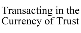 TRANSACTING IN THE CURRENCY OF TRUST trademark