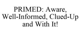 PRIMED: AWARE, WELL-INFORMED, CLUED-UP AND WITH IT! trademark