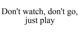 DON'T WATCH, DON'T GO, JUST PLAY trademark